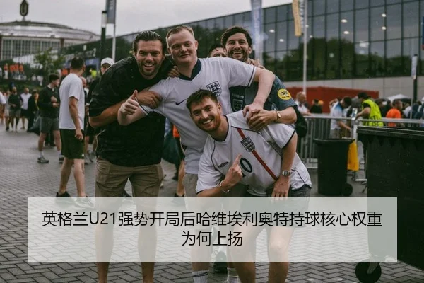 英格兰U21强势开局后哈维埃利奥特持球核心权重为何上扬