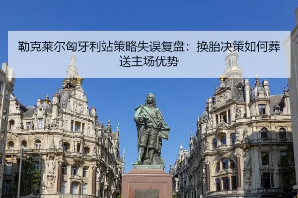 勒克莱尔匈牙利站策略失误复盘：换胎决策如何葬送主场优势