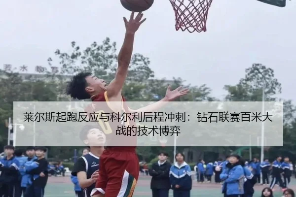 莱尔斯起跑反应与科尔利后程冲刺：钻石联赛百米大战的技术博弈
