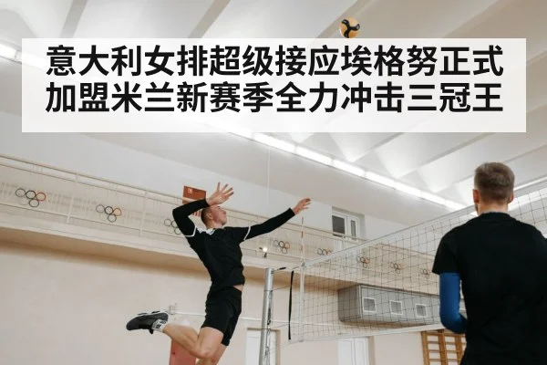 意大利女排超级接应埃格努正式加盟米兰新赛季全力冲击三冠王