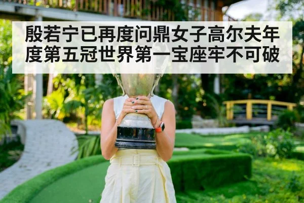 殷若宁已再度问鼎女子高尔夫年度第五冠世界第一宝座牢不可破