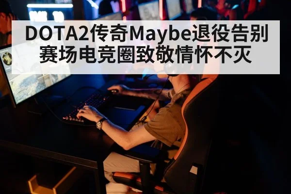 DOTA2传奇Maybe退役告别赛场电竞圈致敬情怀不灭