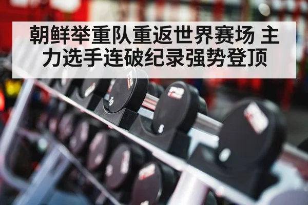 朝鲜举重队重返世界赛场 主力选手连破纪录强势登顶
