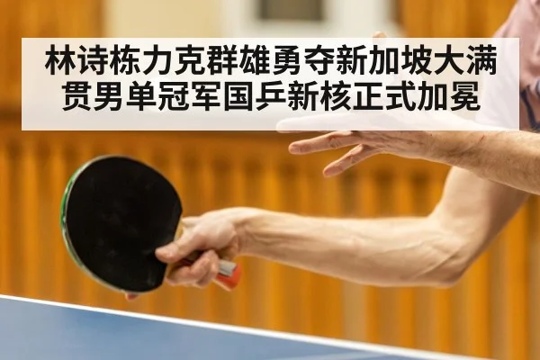 林诗栋力克群雄勇夺新加坡大满贯男单冠军国乒新核正式加冕