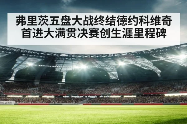 弗里茨五盘大战终结德约科维奇首进大满贯决赛创生涯里程碑