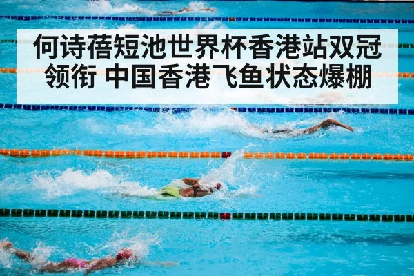何诗蓓短池世界杯香港站双冠领衔 中国香港飞鱼状态爆棚